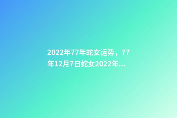 2022年77年蛇女运势，77年12月7日蛇女2022年运势？ 蛇女2021年运势完整版，属蛇2021年运势及运程每月运程